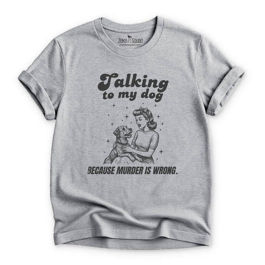 Talking to My Dog Because Murder is Wrong T-shirt - Zeke Squad
