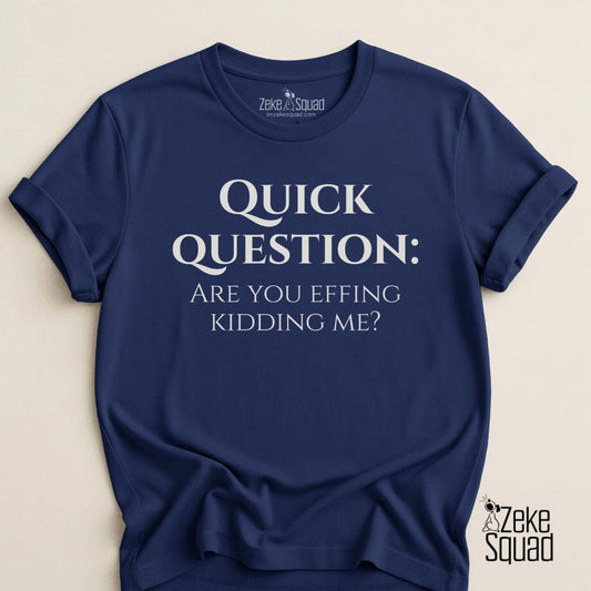 Quick Question Are You Effing Kidding Me T-Shirt - Zeke Squad
