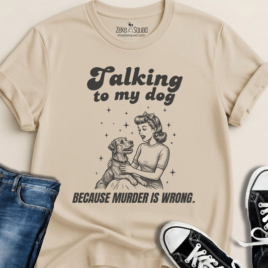 Talking to My Dog Because Murder is Wrong T-shirt